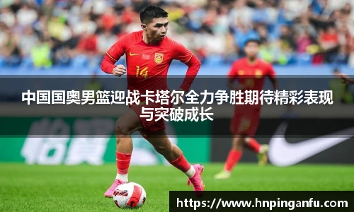 今年会中国国奥男篮迎战卡塔尔全力争胜期待精彩表现与突破成长