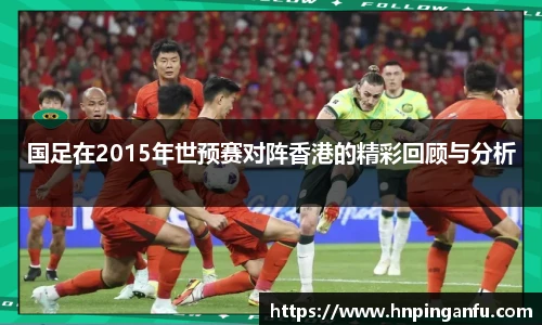 今年会国足在2015年世预赛对阵香港的精彩回顾与分析