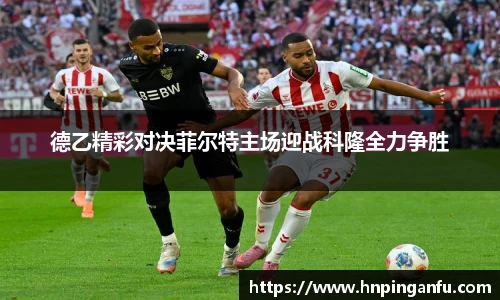德乙精彩对决菲尔特主场迎战科隆全力争胜