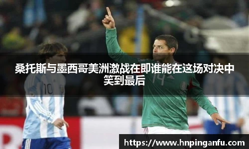 今年会桑托斯与墨西哥美洲激战在即谁能在这场对决中笑到最后